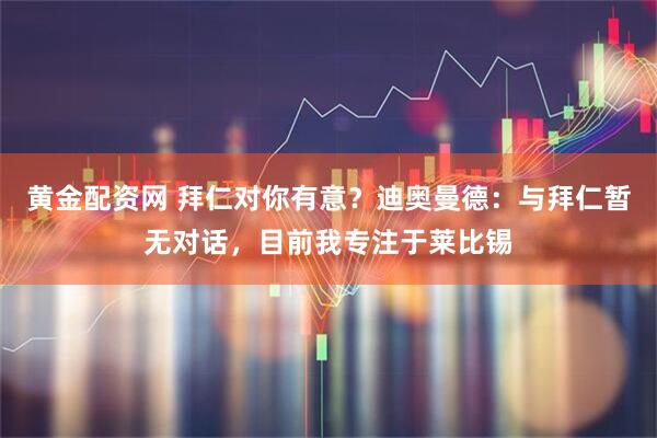 黄金配资网 拜仁对你有意？迪奥曼德：与拜仁暂无对话，目前我专注于莱比锡