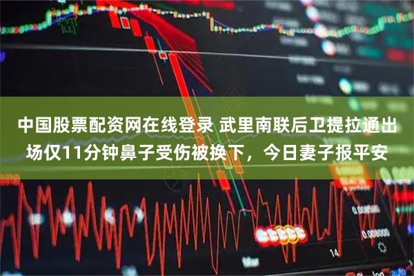 中国股票配资网在线登录 武里南联后卫提拉通出场仅11分钟鼻子受伤被换下，今日妻子报平安