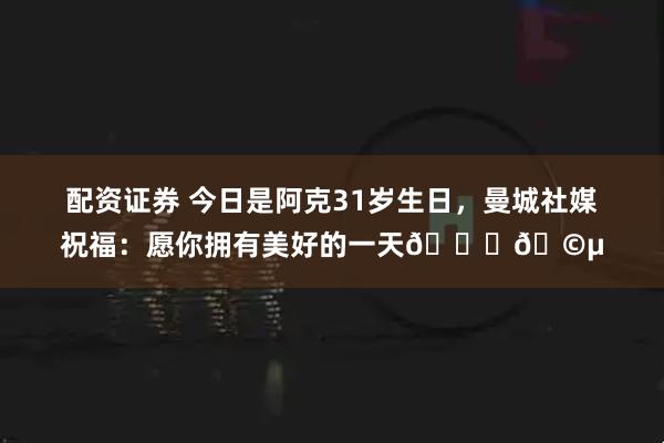 配资证券 今日是阿克31岁生日，曼城社媒祝福：愿你拥有美好的一天🎂🩵
