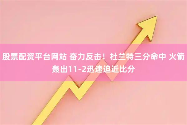 股票配资平台网站 奋力反击！杜兰特三分命中 火箭轰出11-2迅速迫近比分