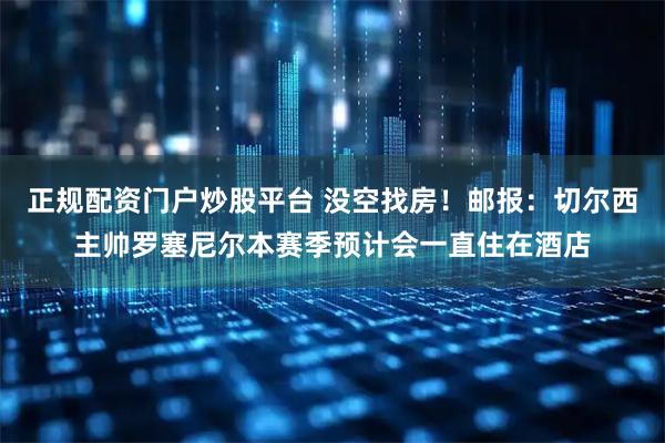 正规配资门户炒股平台 没空找房！邮报：切尔西主帅罗塞尼尔本赛季预计会一直住在酒店