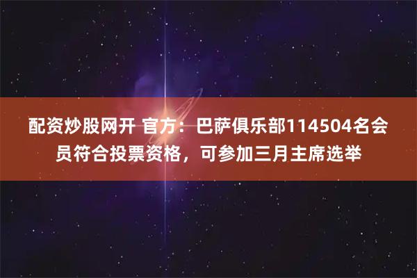 配资炒股网开 官方：巴萨俱乐部114504名会员符合投票资格，可参加三月主席选举