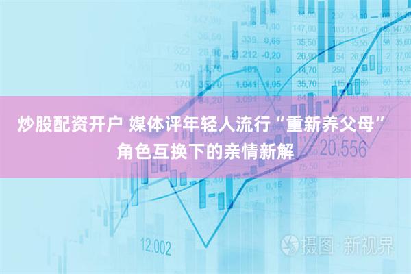 炒股配资开户 媒体评年轻人流行“重新养父母” 角色互换下的亲情新解