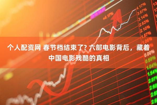 个人配资网 春节档结束了? 六部电影背后，藏着中国电影残酷的真相