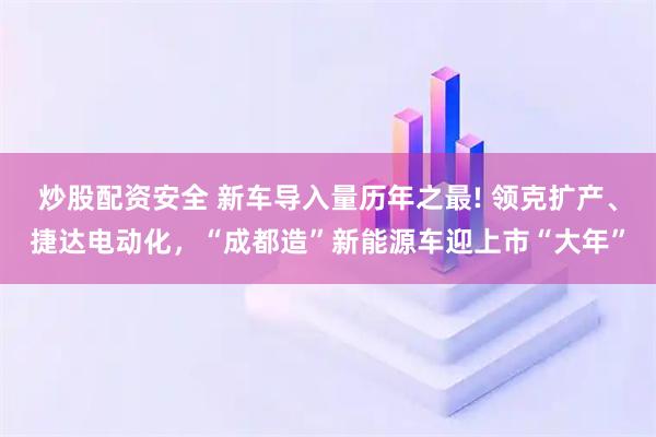 炒股配资安全 新车导入量历年之最! 领克扩产、捷达电动化，“成都造”新能源车迎上市“大年”