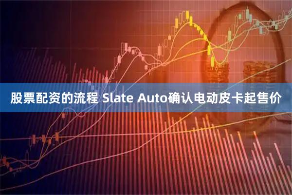 股票配资的流程 Slate Auto确认电动皮卡起售价