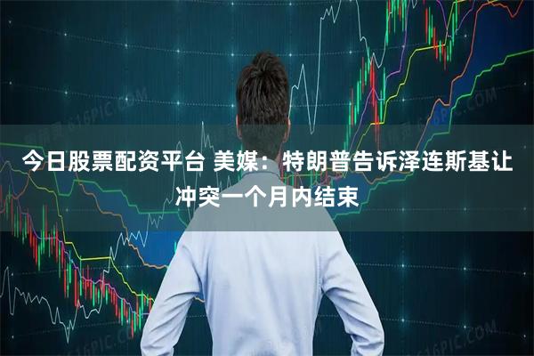 今日股票配资平台 美媒：特朗普告诉泽连斯基让冲突一个月内结束