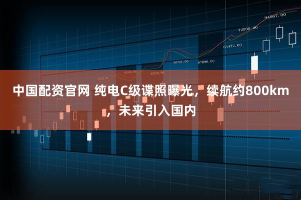 中国配资官网 纯电C级谍照曝光，续航约800km，未来引入国内