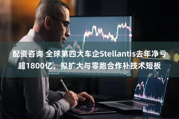 配资咨询 全球第四大车企Stellantis去年净亏超1800亿，拟扩大与零跑合作补技术短板