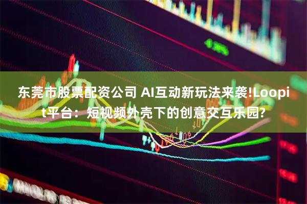 东莞市股票配资公司 AI互动新玩法来袭!Loopit平台：短视频外壳下的创意交互乐园?