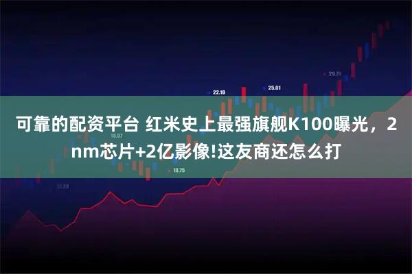 可靠的配资平台 红米史上最强旗舰K100曝光，2nm芯片+2亿影像!这友商还怎么打