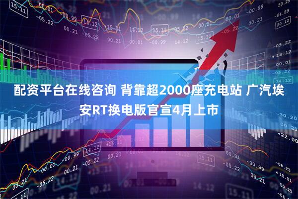 配资平台在线咨询 背靠超2000座充电站 广汽埃安RT换电版官宣4月上市