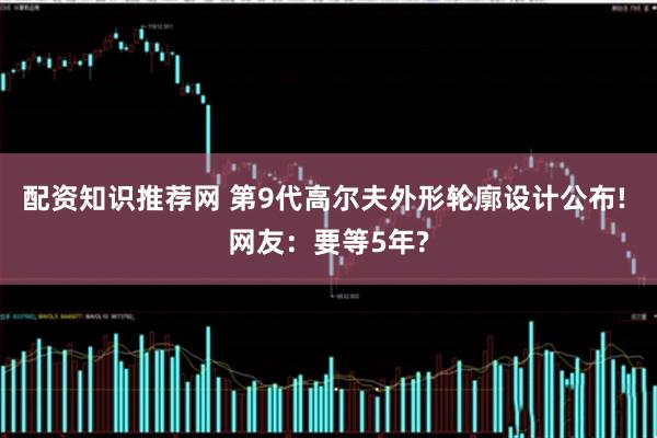 配资知识推荐网 第9代高尔夫外形轮廓设计公布! 网友：要等5年?