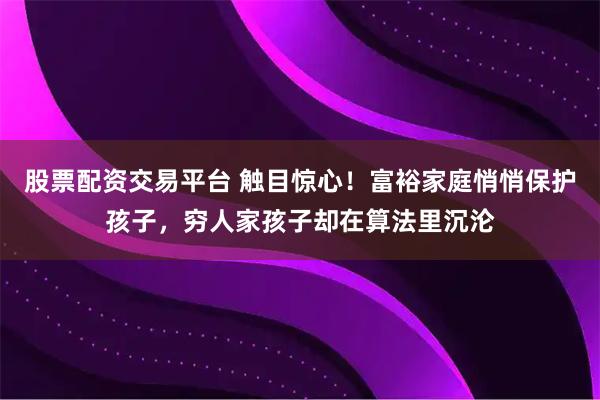 股票配资交易平台 触目惊心！富裕家庭悄悄保护孩子，穷人家孩子却在算法里沉沦