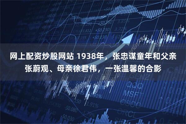 网上配资炒股网站 1938年，张忠谋童年和父亲张蔚观、母亲徐君伟，一张温馨的合影
