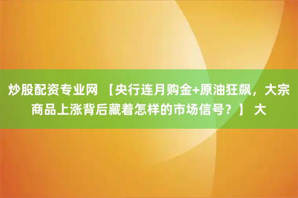 炒股配资专业网 【央行连月购金+原油狂飙，大宗商品上涨背后藏着怎样的市场信号？】 大