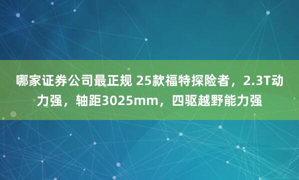 哪家证券公司最正规 25款福特探险者，2.3T动力强，轴距3025mm，四驱越野能力强