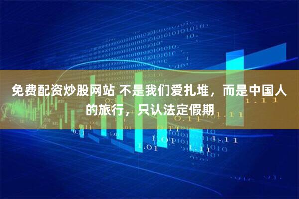 免费配资炒股网站 不是我们爱扎堆，而是中国人的旅行，只认法定假期