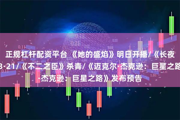 正规杠杆配资平台 《她的盛焰》明日开播/《长夜将尽》定档3·21/《不二之臣》杀青/《迈克尔·杰克逊：巨星之路》发布预告