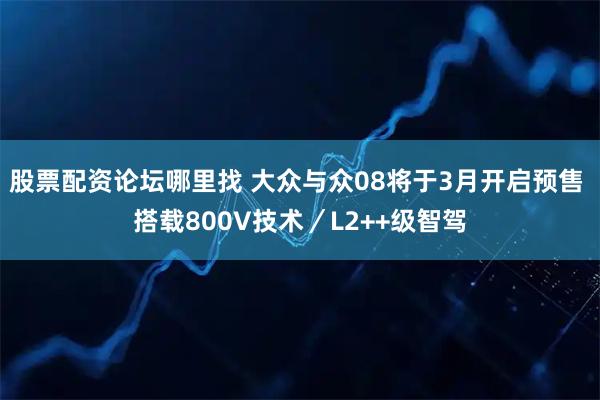 股票配资论坛哪里找 大众与众08将于3月开启预售 搭载800V技术／L2++级智驾