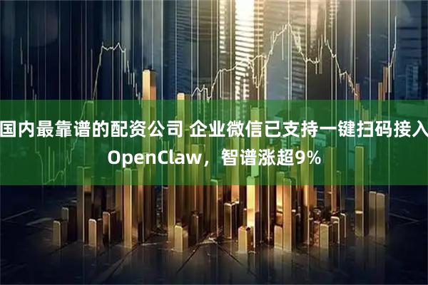 国内最靠谱的配资公司 企业微信已支持一键扫码接入OpenClaw，智谱涨超9%