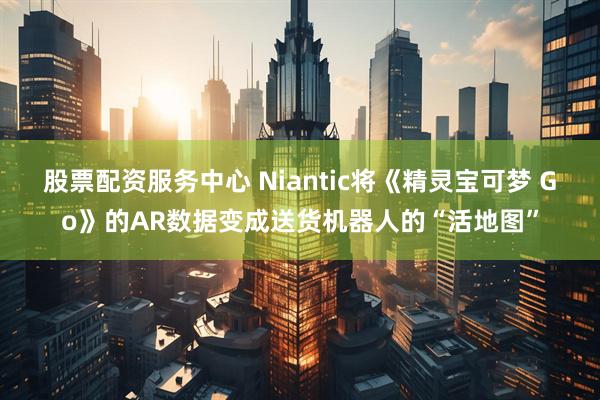 股票配资服务中心 Niantic将《精灵宝可梦 Go》的AR数据变成送货机器人的“活地图”