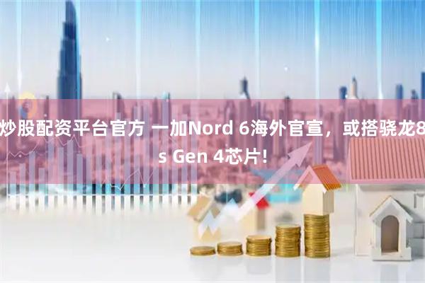 炒股配资平台官方 一加Nord 6海外官宣，或搭骁龙8s Gen 4芯片!