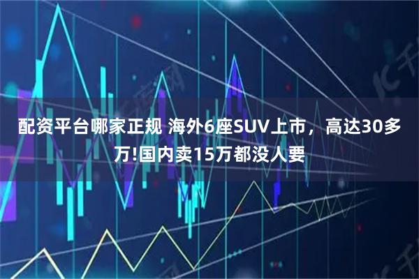 配资平台哪家正规 海外6座SUV上市，高达30多万!国内卖15万都没人要
