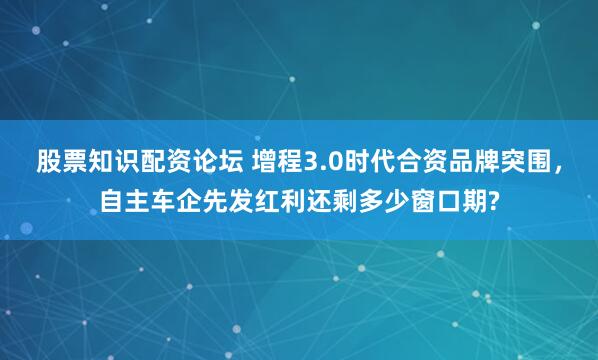 股票知识配资论坛 增程3.0时代合资品牌突围，自主车企先发红利还剩多少窗口期?
