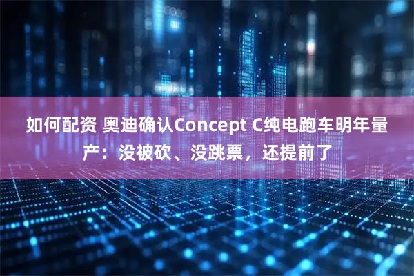 如何配资 奥迪确认Concept C纯电跑车明年量产：没被砍、没跳票，还提前了