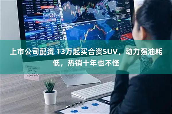 上市公司配资 13万起买合资SUV，动力强油耗低，热销十年也不怪