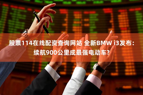 股票114在线配资查询网站 全新BMW i3发布：续航900公里成最强电动车?
