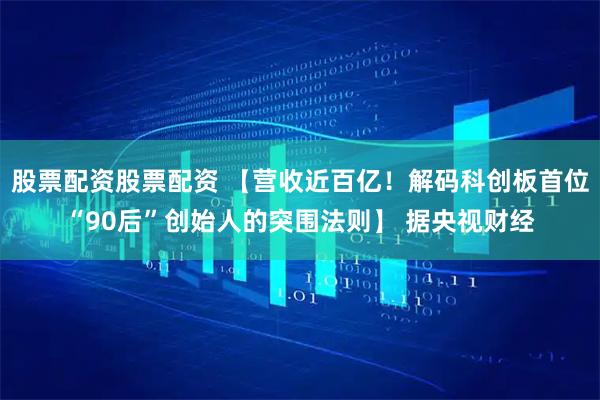 股票配资股票配资 【营收近百亿！解码科创板首位“90后”创始人的突围法则】 据央视财经