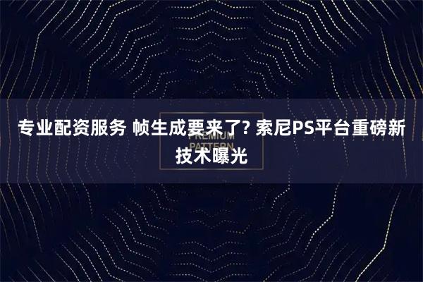 专业配资服务 帧生成要来了? 索尼PS平台重磅新技术曝光