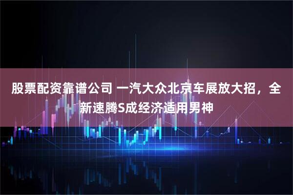 股票配资靠谱公司 一汽大众北京车展放大招，全新速腾S成经济适用男神
