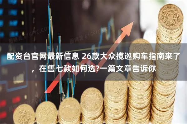 配资台官网最新信息 26款大众揽巡购车指南来了，在售七款如何选?一篇文章告诉你