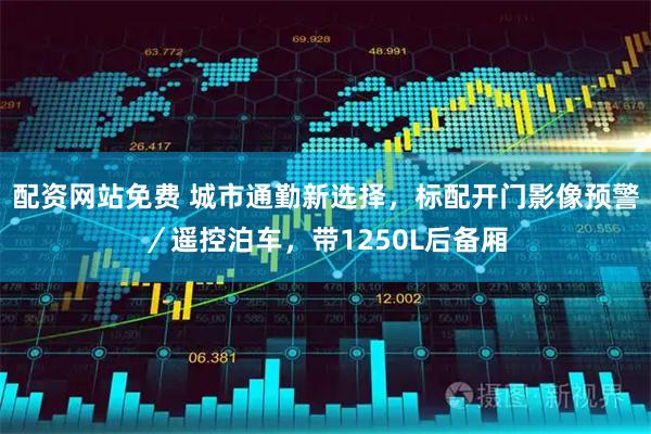 配资网站免费 城市通勤新选择，标配开门影像预警／遥控泊车，带1250L后备厢
