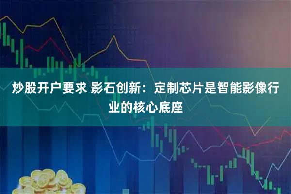 炒股开户要求 影石创新：定制芯片是智能影像行业的核心底座
