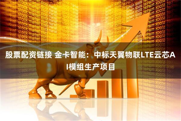 股票配资链接 金卡智能：中标天翼物联LTE云芯AI模组生产项目