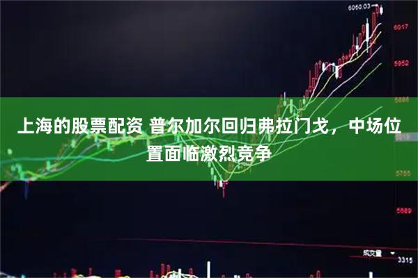 上海的股票配资 普尔加尔回归弗拉门戈，中场位置面临激烈竞争