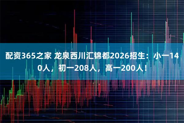 配资365之家 龙泉西川汇锦都2026招生：小一140人，初一208人，高一200人！