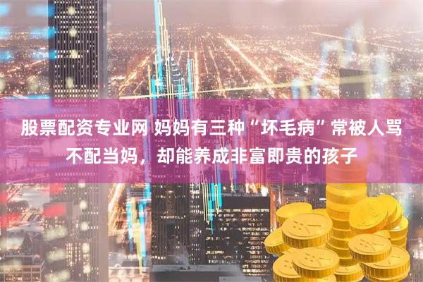 股票配资专业网 妈妈有三种“坏毛病”常被人骂不配当妈，却能养成非富即贵的孩子