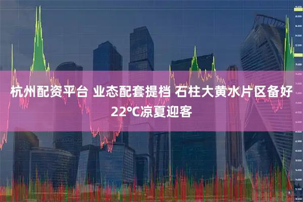 杭州配资平台 业态配套提档 石柱大黄水片区备好22℃凉夏迎客