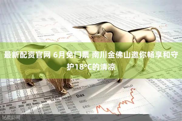 最新配资官网 6月免门票 南川金佛山邀你畅享和守护18℃的清凉