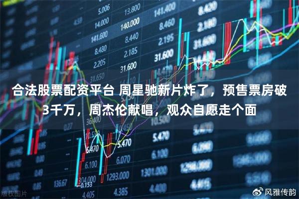 合法股票配资平台 周星驰新片炸了，预售票房破3千万，周杰伦献唱，观众自愿走个面