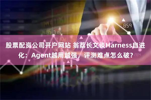股票配资公司开户网站 翁荔长文谈Harness自进化：Agent越用越强，评测难点怎么破？