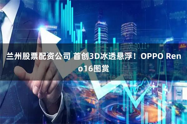 兰州股票配资公司 首创3D冰透悬浮！OPPO Reno16图赏