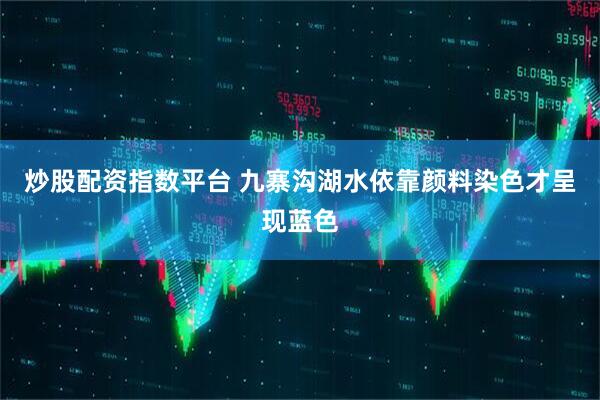 炒股配资指数平台 九寨沟湖水依靠颜料染色才呈现蓝色
