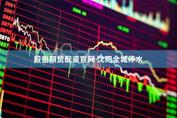 股指期货配资官网 沈阳全城停水