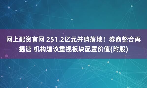 网上配资官网 251.2亿元并购落地！券商整合再提速 机构建议重视板块配置价值(附股)